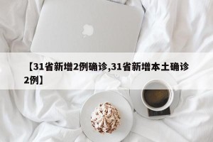 【31省新增2例确诊,31省新增本土确诊2例】