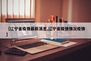 【辽宁省疫情最新消息,辽宁省疫情情况疫情】