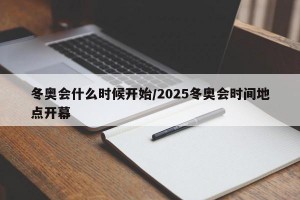 冬奥会什么时候开始/2025冬奥会时间地点开幕