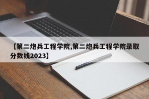 【第二炮兵工程学院,第二炮兵工程学院录取分数线2023】