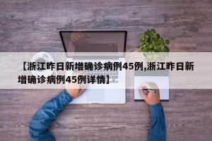 【浙江昨日新增确诊病例45例,浙江昨日新增确诊病例45例详情】