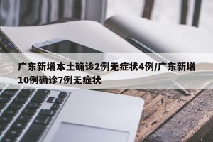 广东新增本土确诊2例无症状4例/广东新增10例确诊7例无症状