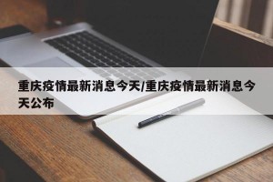 重庆疫情最新消息今天/重庆疫情最新消息今天公布