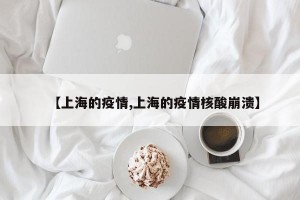 【上海的疫情,上海的疫情核酸崩溃】