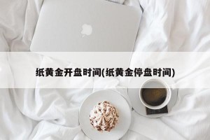 纸黄金开盘时间(纸黄金停盘时间)