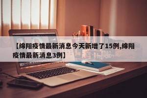 【绵阳疫情最新消息今天新增了15例,绵阳疫情最新消息3例】