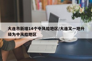 大连市新增14个中风险地区/大连又一地升级为中风险地区