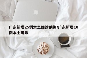 广东新增25例本土确诊病例/广东新增10例本土确诊