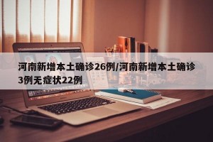 河南新增本土确诊26例/河南新增本土确诊3例无症状22例