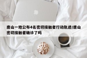 唐山一地公布4名密切接触者行动轨迹/唐山密切接触者确诊了吗