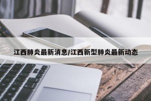 江西肺炎最新消息/江西新型肺炎最新动态