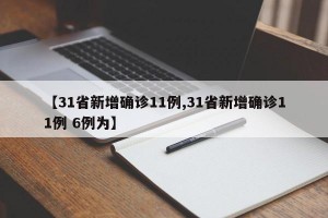 【31省新增确诊11例,31省新增确诊11例 6例为】