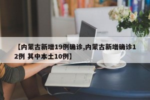 【内蒙古新增19例确诊,内蒙古新增确诊12例 其中本土10例】