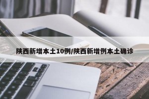 陕西新增本土10例/陕西新增例本土确诊