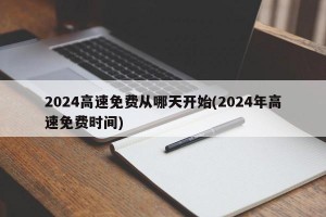 2024高速免费从哪天开始(2024年高速免费时间)