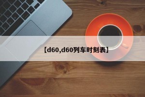 【d60,d60列车时刻表】