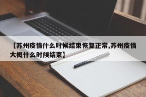 【苏州疫情什么时候结束恢复正常,苏州疫情大概什么时候结束】