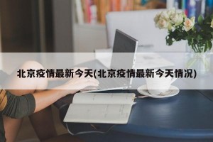 北京疫情最新今天(北京疫情最新今天情况)