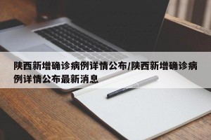 陕西新增确诊病例详情公布/陕西新增确诊病例详情公布最新消息