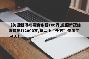 【美国新冠病毒确诊超166万,美国新冠确诊病例超2000万,第二个“千万”仅用了54天】