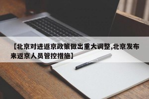 【北京对进返京政策做出重大调整,北京发布来返京人员管控措施】