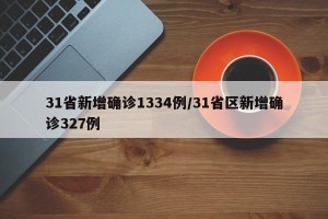 31省新增确诊1334例/31省区新增确诊327例