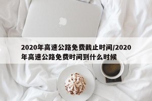 2020年高速公路免费截止时间/2020年高速公路免费时间到什么时候