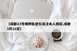 【成都23号病例轨迹引关注本人回应,成都3月22日】