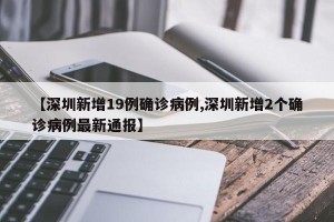 【深圳新增19例确诊病例,深圳新增2个确诊病例最新通报】