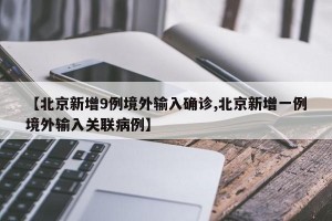 【北京新增9例境外输入确诊,北京新增一例境外输入关联病例】