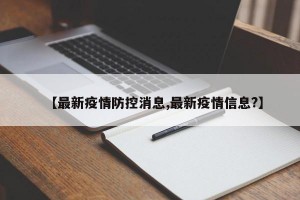 【最新疫情防控消息,最新疫情信息?】