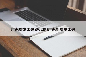 广东增本土确诊62例/广东新增本土确