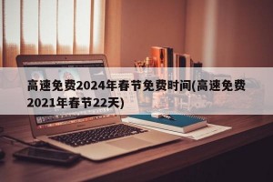 高速免费2024年春节免费时间(高速免费2021年春节22天)