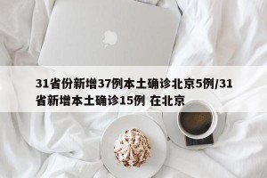 31省份新增37例本土确诊北京5例/31省新增本土确诊15例 在北京