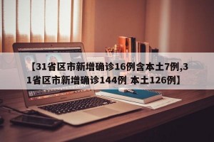 【31省区市新增确诊16例含本土7例,31省区市新增确诊144例 本土126例】