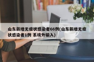 山东新增无症状感染者66例(山东新增无症状感染者1例 系境外输入)