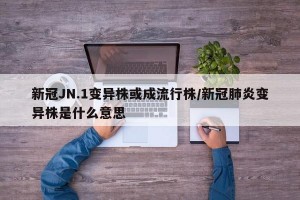 新冠JN.1变异株或成流行株/新冠肺炎变异株是什么意思