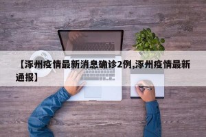 【涿州疫情最新消息确诊2例,涿州疫情最新通报】