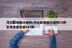 河北新增确诊病例/河北新增确诊病例19例无症状感染者697例