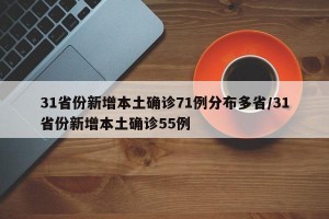 31省份新增本土确诊71例分布多省/31省份新增本土确诊55例