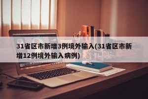 31省区市新增3例境外输入(31省区市新增12例境外输入病例)