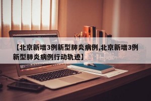 【北京新增3例新型肺炎病例,北京新增3例新型肺炎病例行动轨迹】