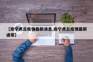 【南宁虎丘疫情最新消息,南宁虎丘疫情最新通报】