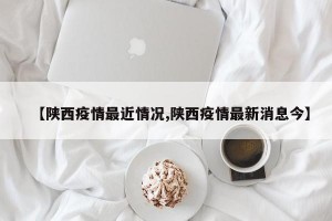 【陕西疫情最近情况,陕西疫情最新消息今】