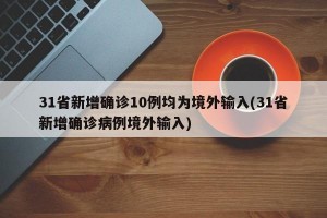 31省新增确诊10例均为境外输入(31省新增确诊病例境外输入)