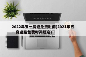 2022年五一高速免费时间(2021年五一高速路免费时间规定)