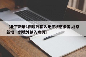 【北京新增1例境外输入无症状感染者,北京新增一例境外输入病例】