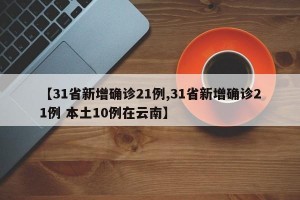 【31省新增确诊21例,31省新增确诊21例 本土10例在云南】