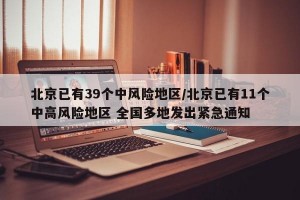 北京已有39个中风险地区/北京已有11个中高风险地区 全国多地发出紧急通知