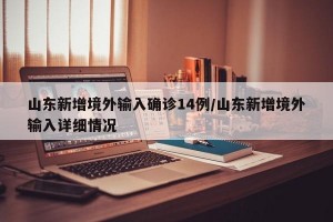 山东新增境外输入确诊14例/山东新增境外输入详细情况